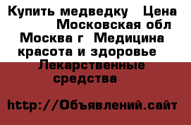 Купить медведку › Цена ­ 1 900 - Московская обл., Москва г. Медицина, красота и здоровье » Лекарственные средства   